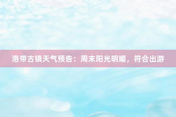洛带古镇天气预告：周末阳光明媚，符合出游