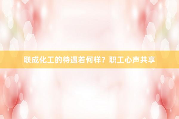 联成化工的待遇若何样？职工心声共享