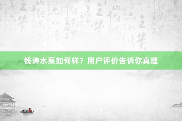 钱涛水泵如何样？用户评价告诉你真理