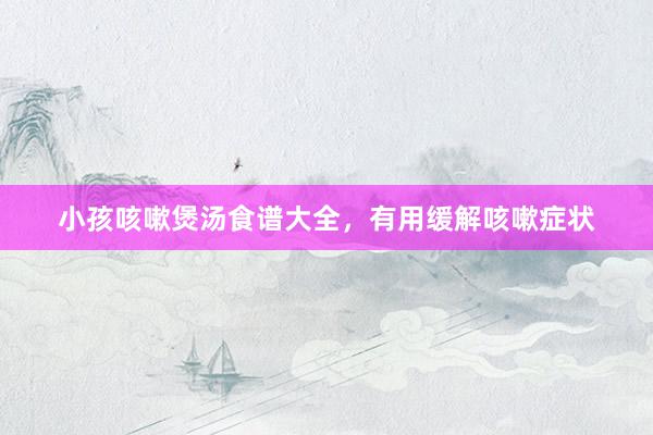 小孩咳嗽煲汤食谱大全，有用缓解咳嗽症状