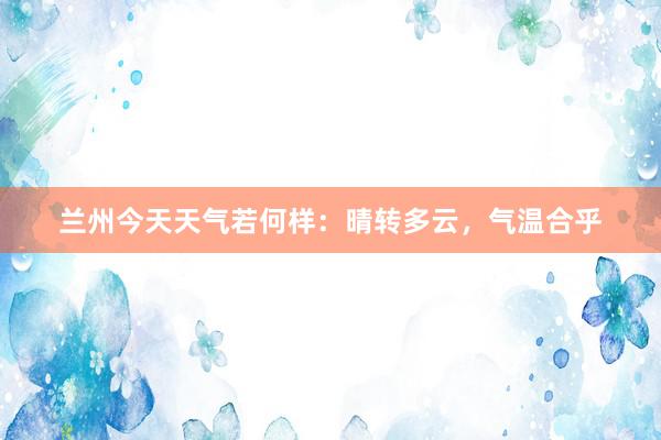 兰州今天天气若何样：晴转多云，气温合乎