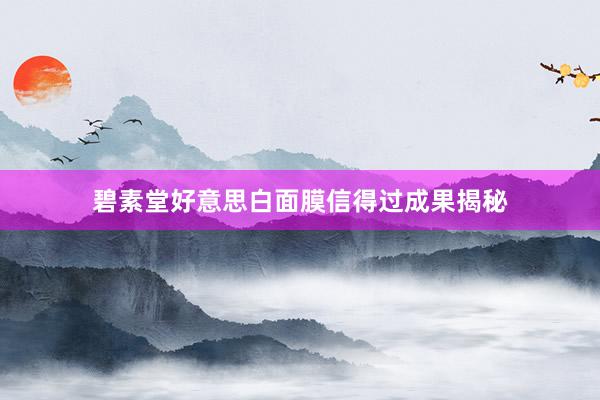 碧素堂好意思白面膜信得过成果揭秘