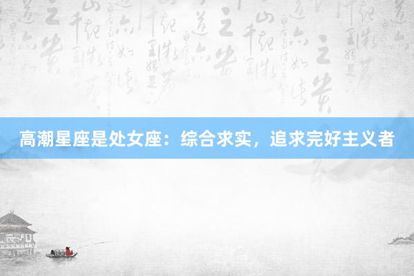 高潮星座是处女座：综合求实，追求完好主义者