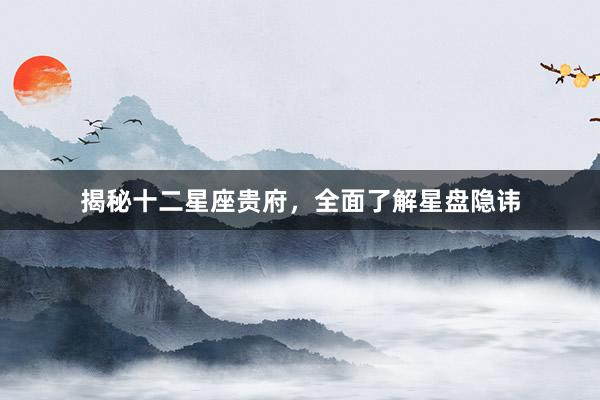 揭秘十二星座贵府，全面了解星盘隐讳