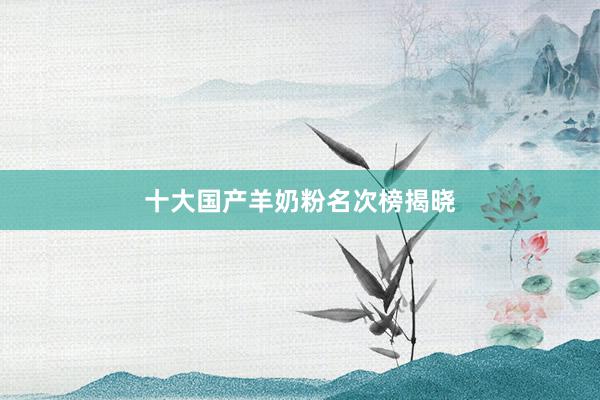 十大国产羊奶粉名次榜揭晓